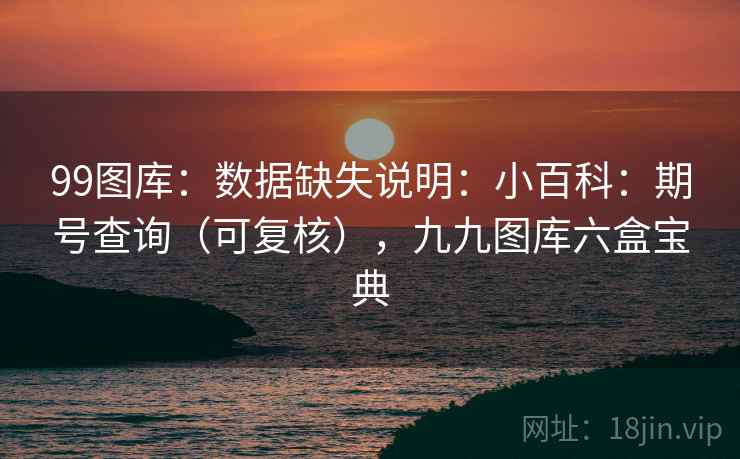 99图库：数据缺失说明：小百科：期号查询（可复核），九九图库六盒宝典