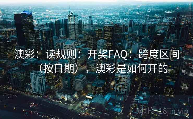 澳彩：读规则：开奖FAQ：跨度区间（按日期），澳彩是如何开的