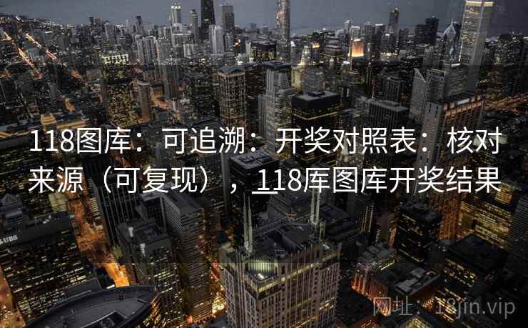 118图库：可追溯：开奖对照表：核对来源（可复现），118厍图库开奖结果一