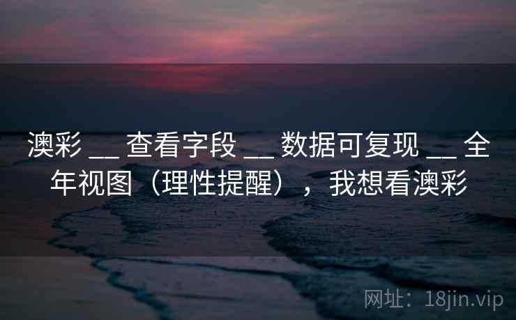 澳彩 __ 查看字段 __ 数据可复现 __ 全年视图（理性提醒），我想看澳彩