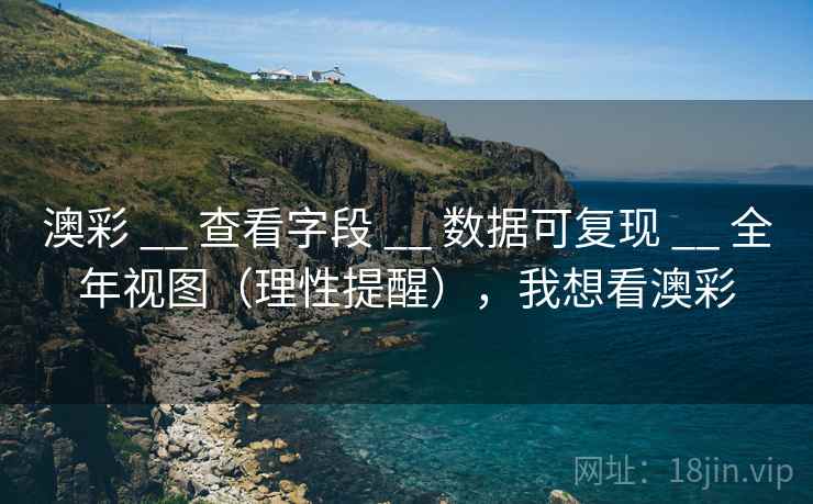 澳彩 __ 查看字段 __ 数据可复现 __ 全年视图（理性提醒），我想看澳彩