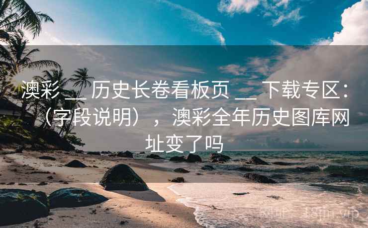 澳彩 __ 历史长卷看板页 __ 下载专区：（字段说明），澳彩全年历史图库网址变了吗