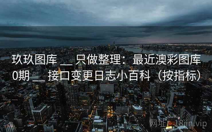 玖玖图库 __ 只做整理:最近澳彩图库0期 __ 接口变更日志小百科(按指标) 玖玖图库 __ 只做整理:最近澳彩图库0期 __ 接口变更日志小百科(按指标)