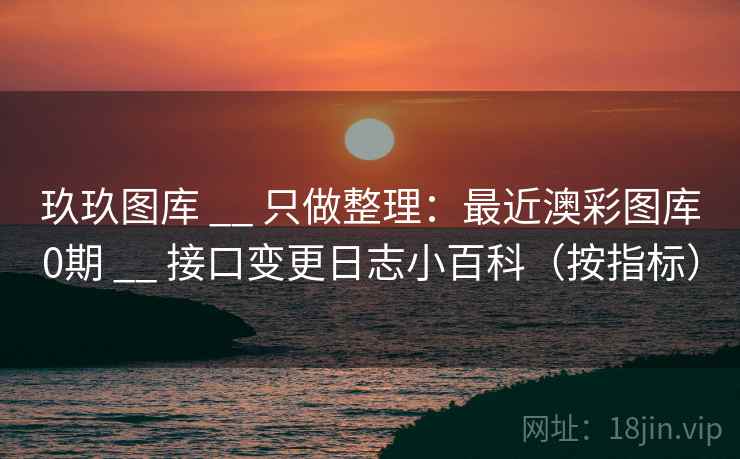 玖玖图库 __ 只做整理：最近澳彩图库0期 __ 接口变更日志小百科（按指标）