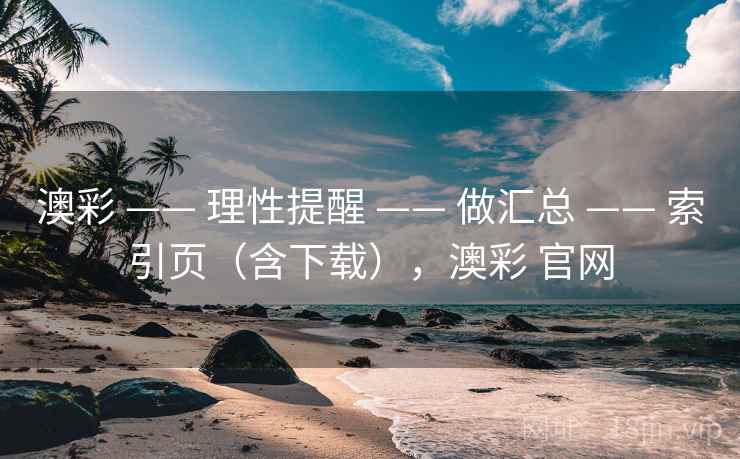 澳彩 —— 理性提醒 —— 做汇总 —— 索引页（含下载），澳彩 官网