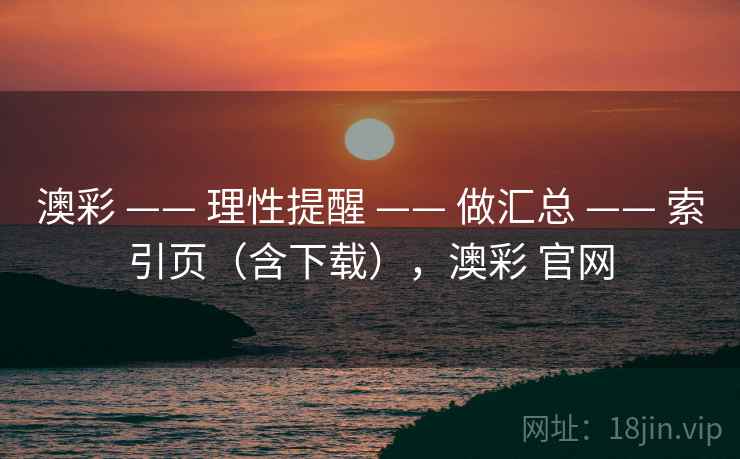 澳彩 —— 理性提醒 —— 做汇总 —— 索引页（含下载），澳彩 官网