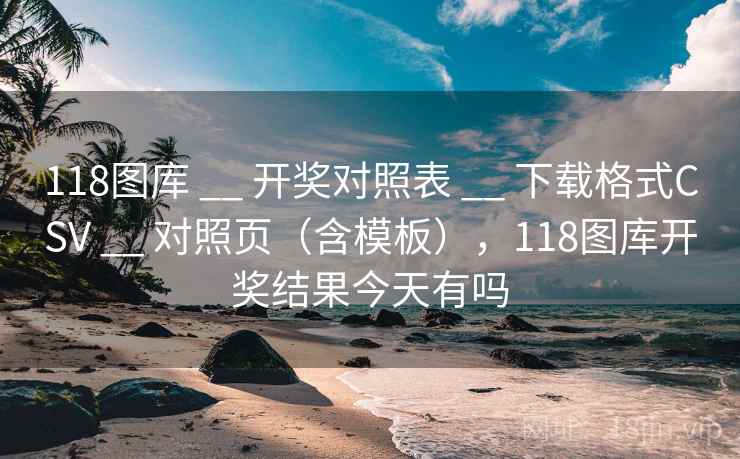 118图库 __ 开奖对照表 __ 下载格式CSV __ 对照页（含模板），118图库开奖结果今天有吗
