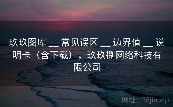 玖玖图库 __ 常见误区 __ 边界值 __ 说明卡(含下载),玖玖捌网络科技有限公司 玖玖图库 __ 常见误区 __ 边界值 __ 说明卡(含下载),玖玖捌网络科技有限公司