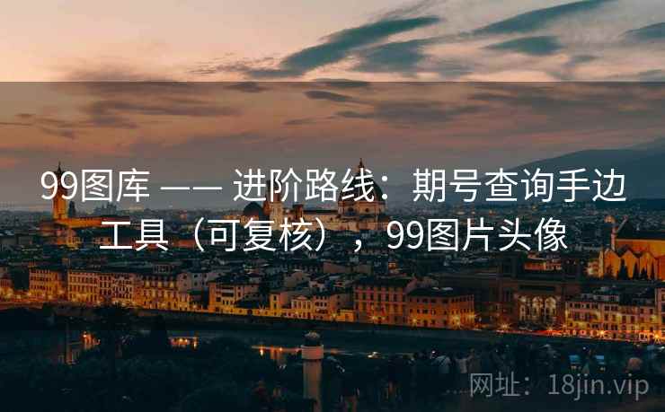 99图库 —— 进阶路线：期号查询手边工具（可复核），99图片头像
