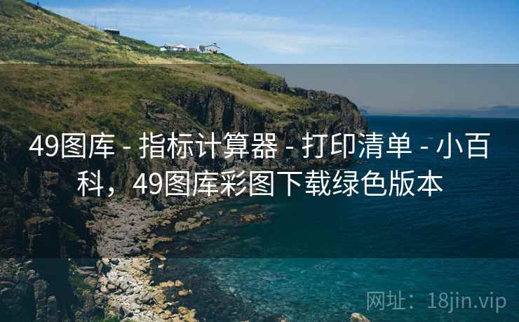 49图库 - 指标计算器 - 打印清单 - 小百科，49图库彩图下载绿色版本