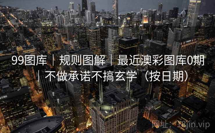 99图库｜规则图解｜最近澳彩图库0期｜不做承诺不搞玄学（按日期）