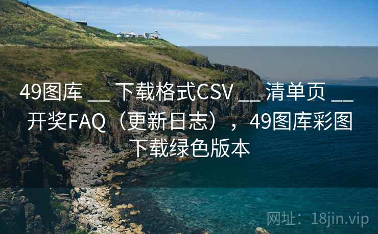 49图库 __ 下载格式CSV __ 清单页 __ 开奖FAQ（更新日志），49图库彩图下载绿色版本