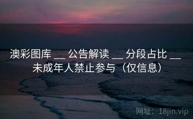 澳彩图库 __ 公告解读 __ 分段占比 __ 未成年人禁止参与(仅信息) 澳彩图库 __ 公告解读 __ 分段占比 __ 未成年人禁止参与(仅信息)