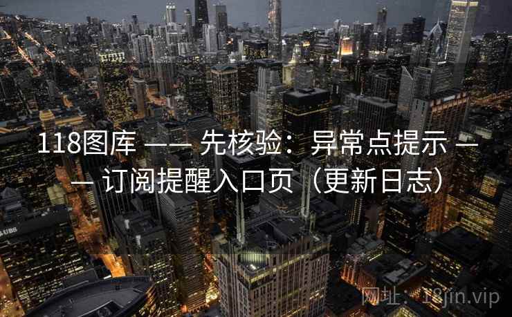 118图库 —— 先核验:异常点提示 —— 订阅提醒入口页(更新日志) 118图库 —— 先核验:异常点提示 —— 订阅提醒入口页(更新日志)