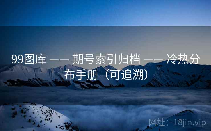 99图库 —— 期号索引归档 —— 冷热分布手册（可追溯）