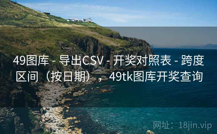 49图库 - 导出CSV - 开奖对照表 - 跨度区间（按日期），49tk图库开奖查询