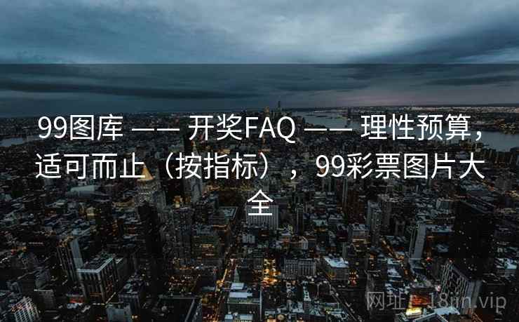 99图库 —— 开奖FAQ —— 理性预算，适可而止（按指标），99彩票图片大全