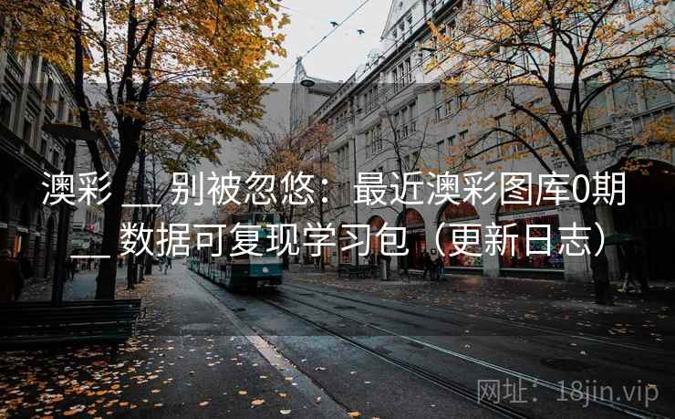 澳彩 __ 别被忽悠：最近澳彩图库0期 __ 数据可复现学习包（更新日志）