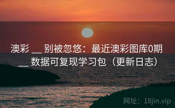 澳彩 __ 别被忽悠：最近澳彩图库0期 __ 数据可复现学习包（更新日志）