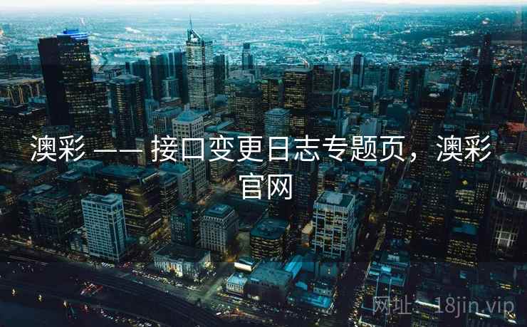 澳彩 —— 接口变更日志专题页，澳彩 官网