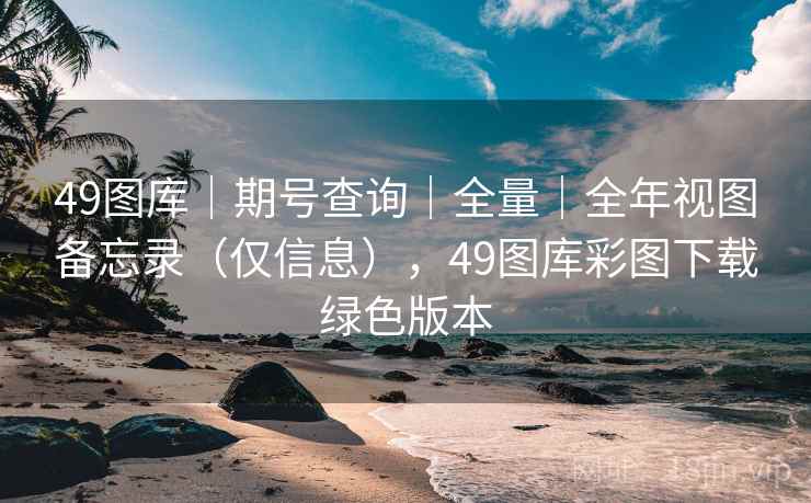49图库｜期号查询｜全量｜全年视图备忘录（仅信息），49图库彩图下载绿色版本