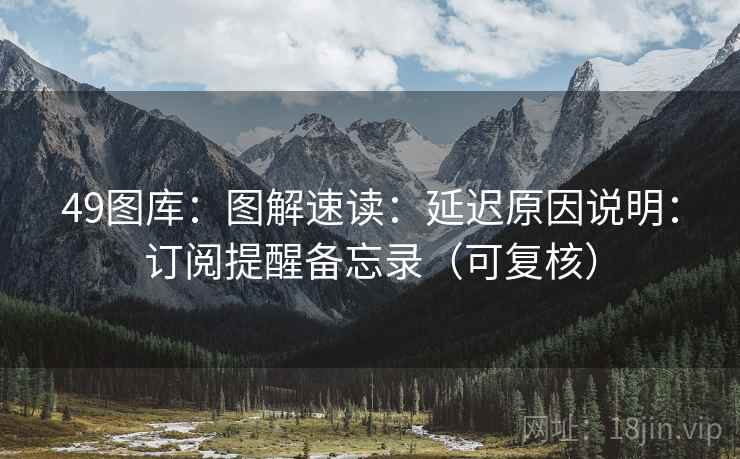 49图库：图解速读：延迟原因说明：订阅提醒备忘录（可复核）