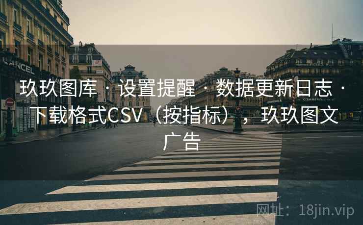 玖玖图库 · 设置提醒 · 数据更新日志 · 下载格式CSV（按指标），玖玖图文广告