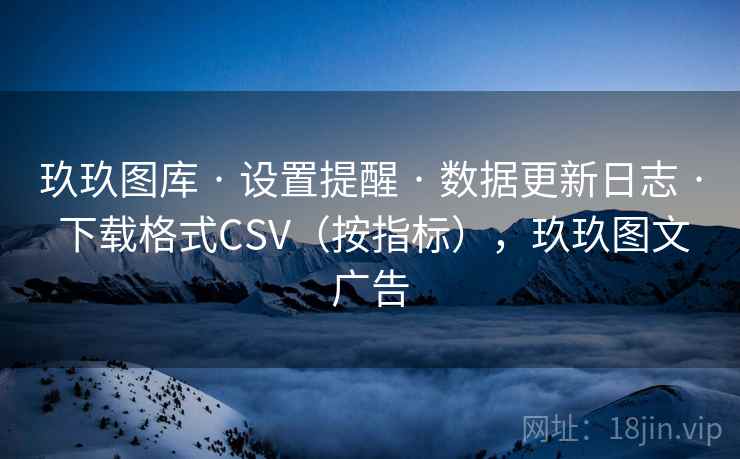玖玖图库 · 设置提醒 · 数据更新日志 · 下载格式CSV（按指标），玖玖图文广告