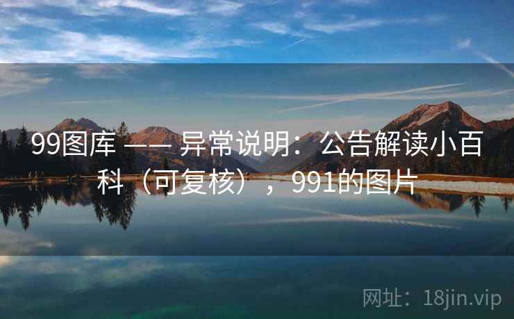 99图库 —— 异常说明：公告解读小百科（可复核），991的图片