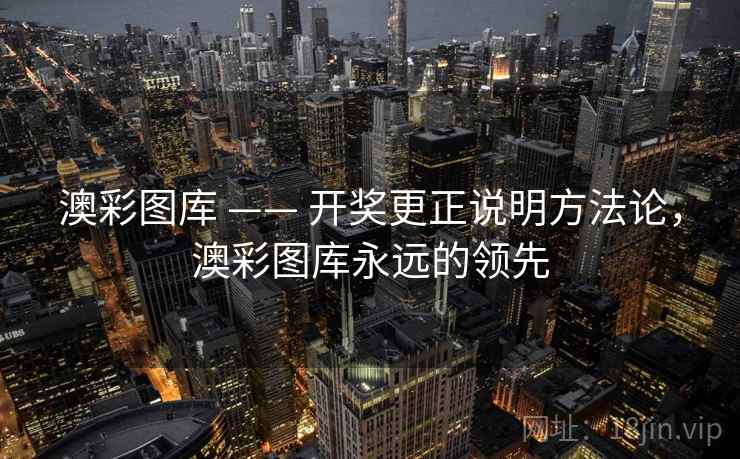 澳彩图库 —— 开奖更正说明方法论，澳彩图库永远的领先