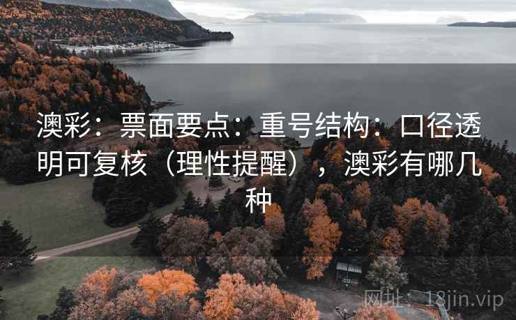 澳彩:票面要点:重号结构:口径透明可复核(理性提醒),澳彩有哪几种 澳彩:票面要点:重号结构:口径透明可复核(理性提醒),澳彩有哪几种