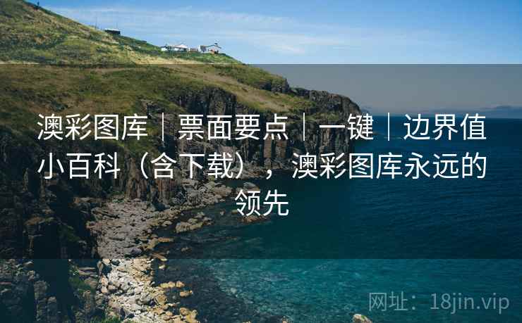 澳彩图库｜票面要点｜一键｜边界值小百科（含下载），澳彩图库永远的领先